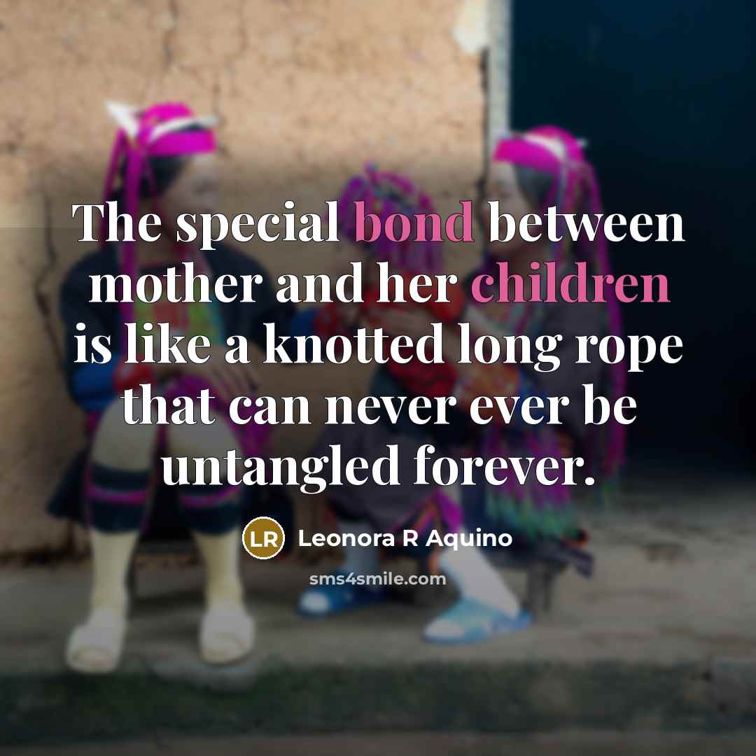 “The special bond between mother and her children is like a knotted long rope that can never ever be untangled forever.” quote by Leonora R Aquino