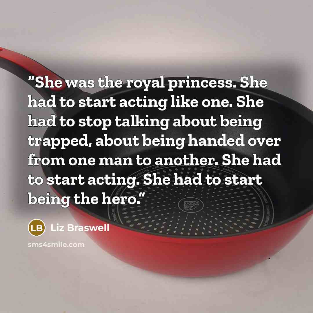 “She was the royal princess. She had to start acting like one. She had to stop talking about being trapped, about being handed over from one man to another. She had to start acting. She had to start being the hero.” quote by Liz Braswell