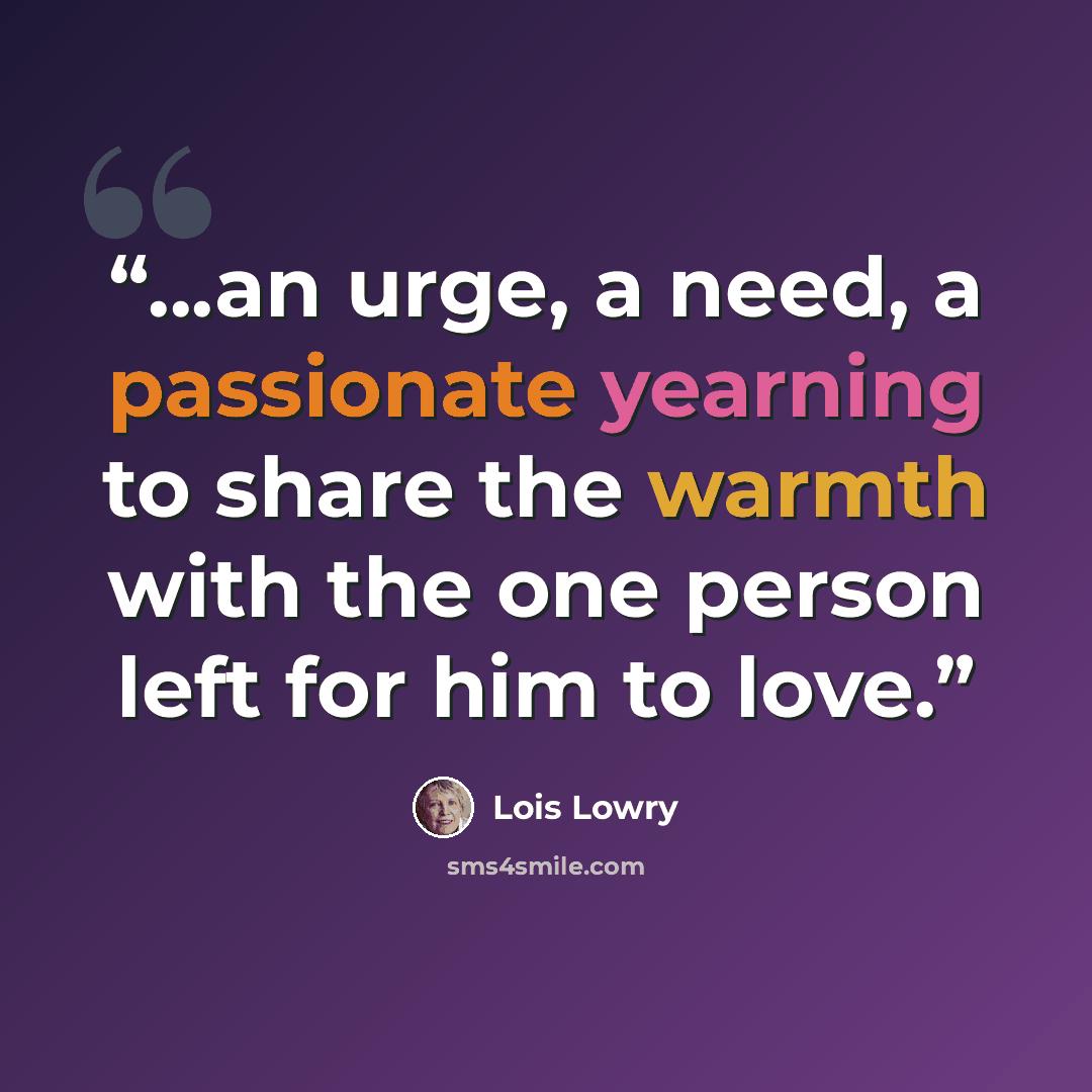 “...an urge, a need, a passionate yearning to share the warmth with the one person left for him to love.” quote by Lois Lowry