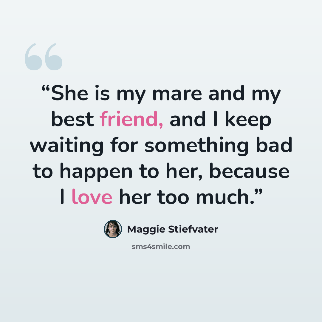 “She is my mare and my best friend, and I keep waiting for something bad to happen to her, because I love her too much.” quote by Maggie Stiefvater