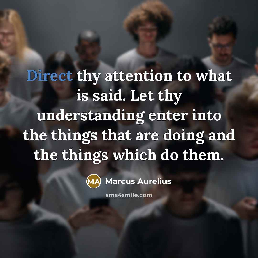 “Direct thy attention to what is said. Let thy understanding enter into the things that are doing and the things which do them.” quote by Marcus Aurelius