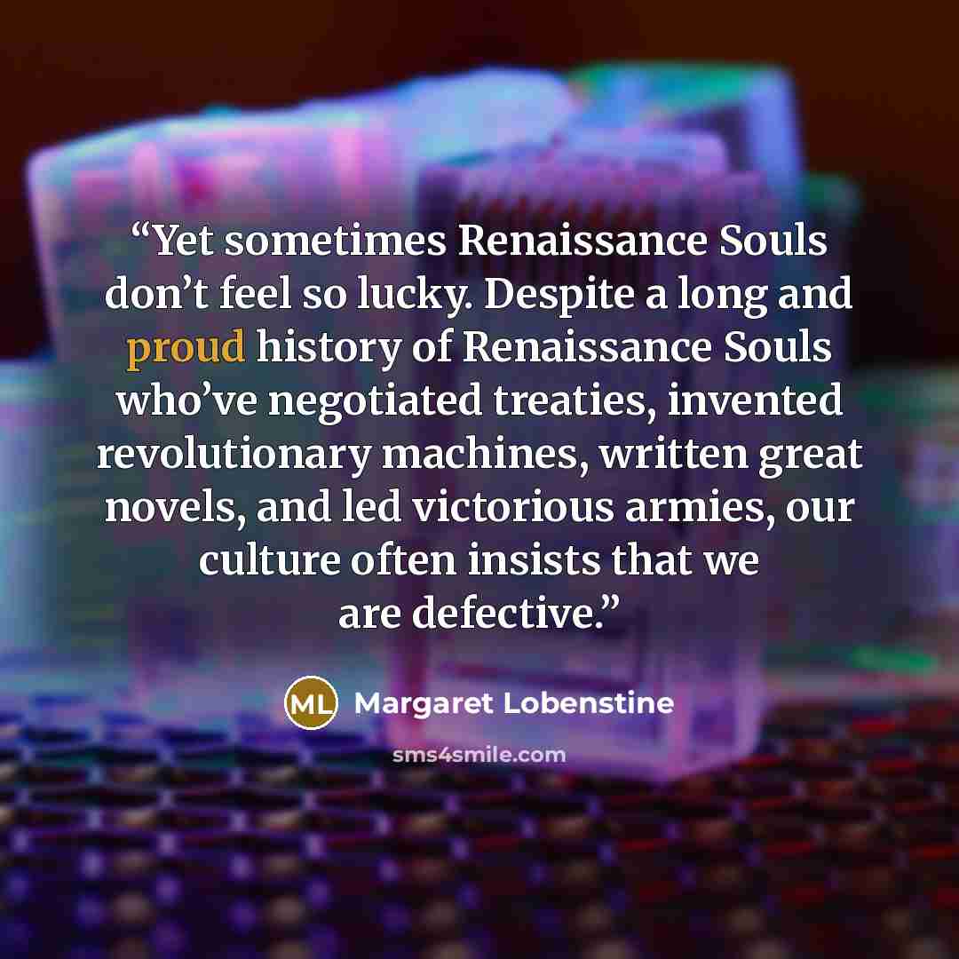 “Yet sometimes Renaissance Souls don’t feel so lucky. Despite a long and proud history of Renaissance Souls who’ve negotiated treaties, invented revolutionary machines, written great novels, and led victorious armies, our culture often insists that we are defective.” quote by Margaret Lobenstine