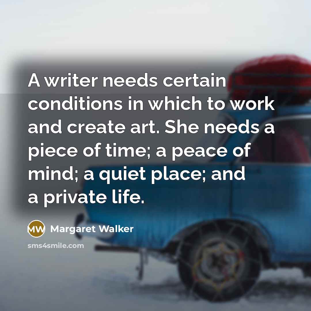 “A writer needs certain conditions in which to work and create art. She needs a piece of time; a peace of mind; a quiet place; and a private life.” quote by Margaret Walker