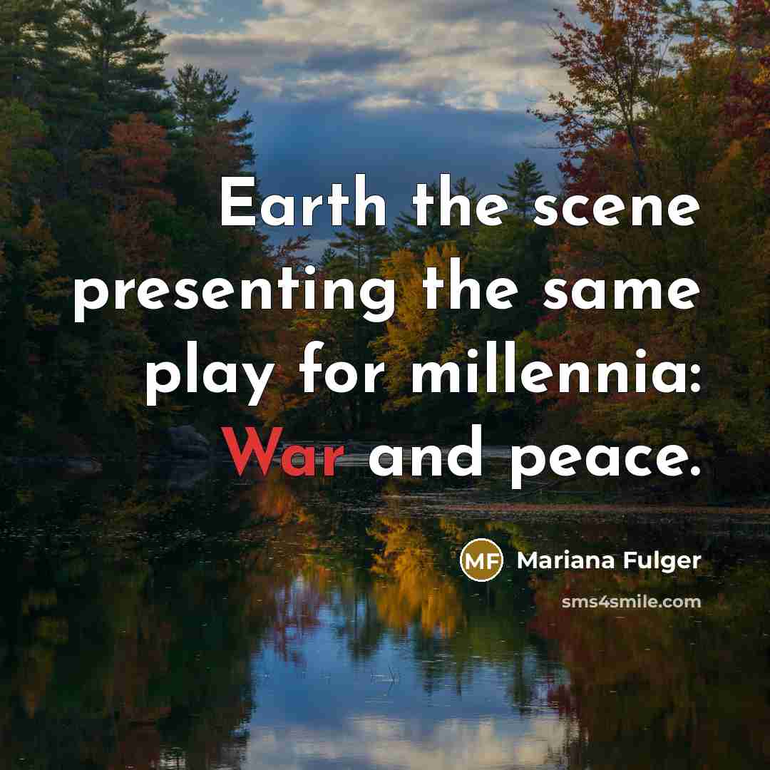 “Earth the scene presenting the same play for millennia: War and peace.” quote by Mariana Fulger