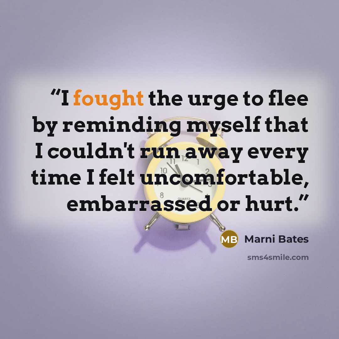 “I fought the urge to flee by reminding myself that I couldn't run away every time I felt uncomfortable, embarrassed or hurt.” quote by Marni Bates