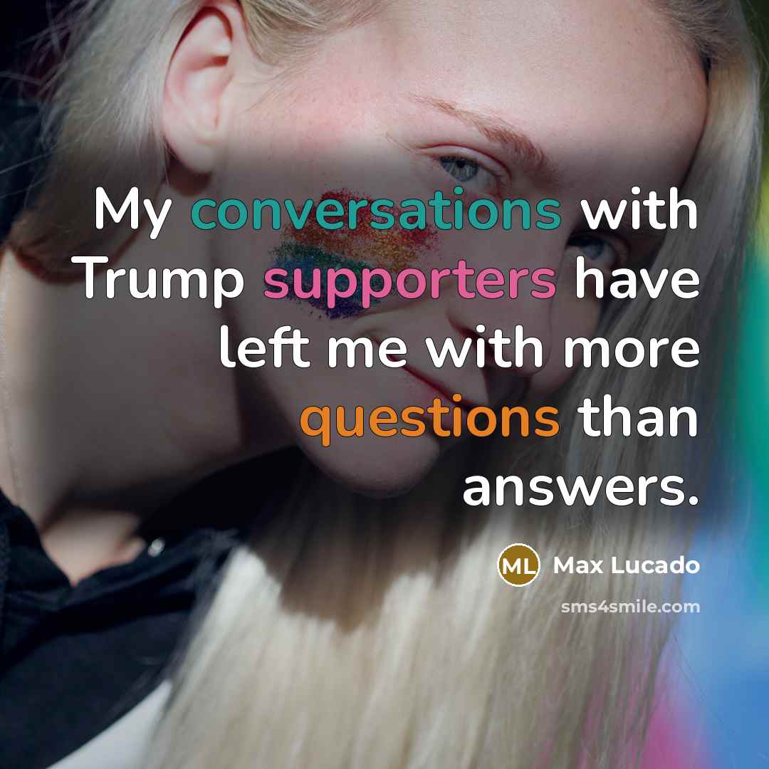 “My conversations with Trump supporters have left me with more questions than answers.” quote by Max Lucado