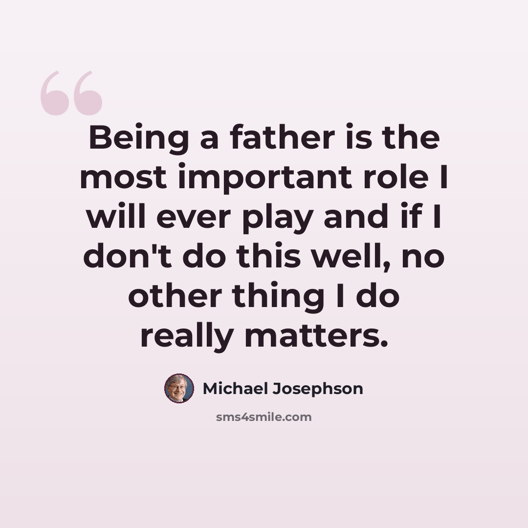 “Being a father is the most important role I will ever play and if I don't do this well, no other thing I do really matters.” quote by Michael Josephson
