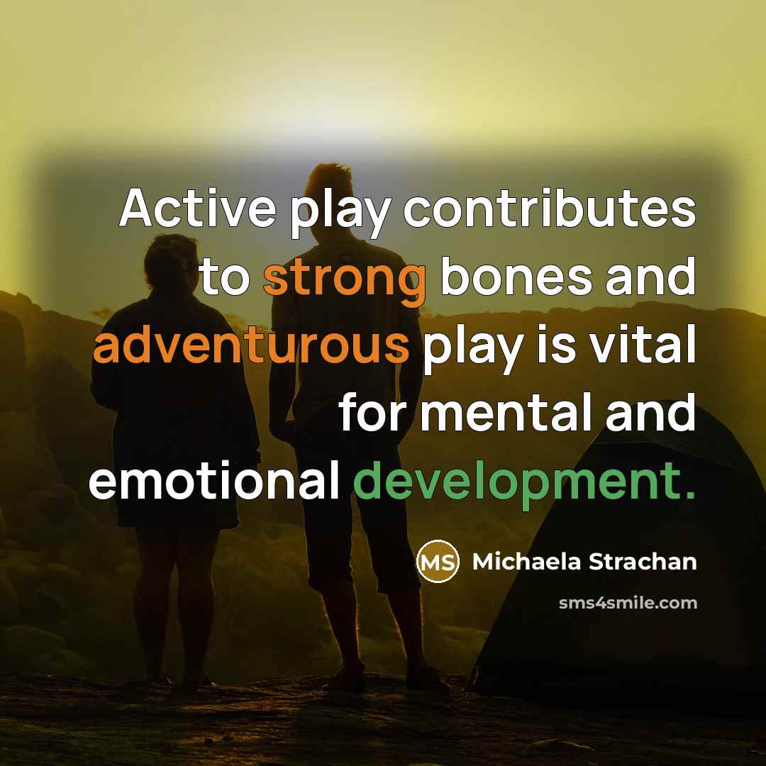 “Active play contributes to strong bones and adventurous play is vital for mental and emotional development.” quote by Michaela Strachan