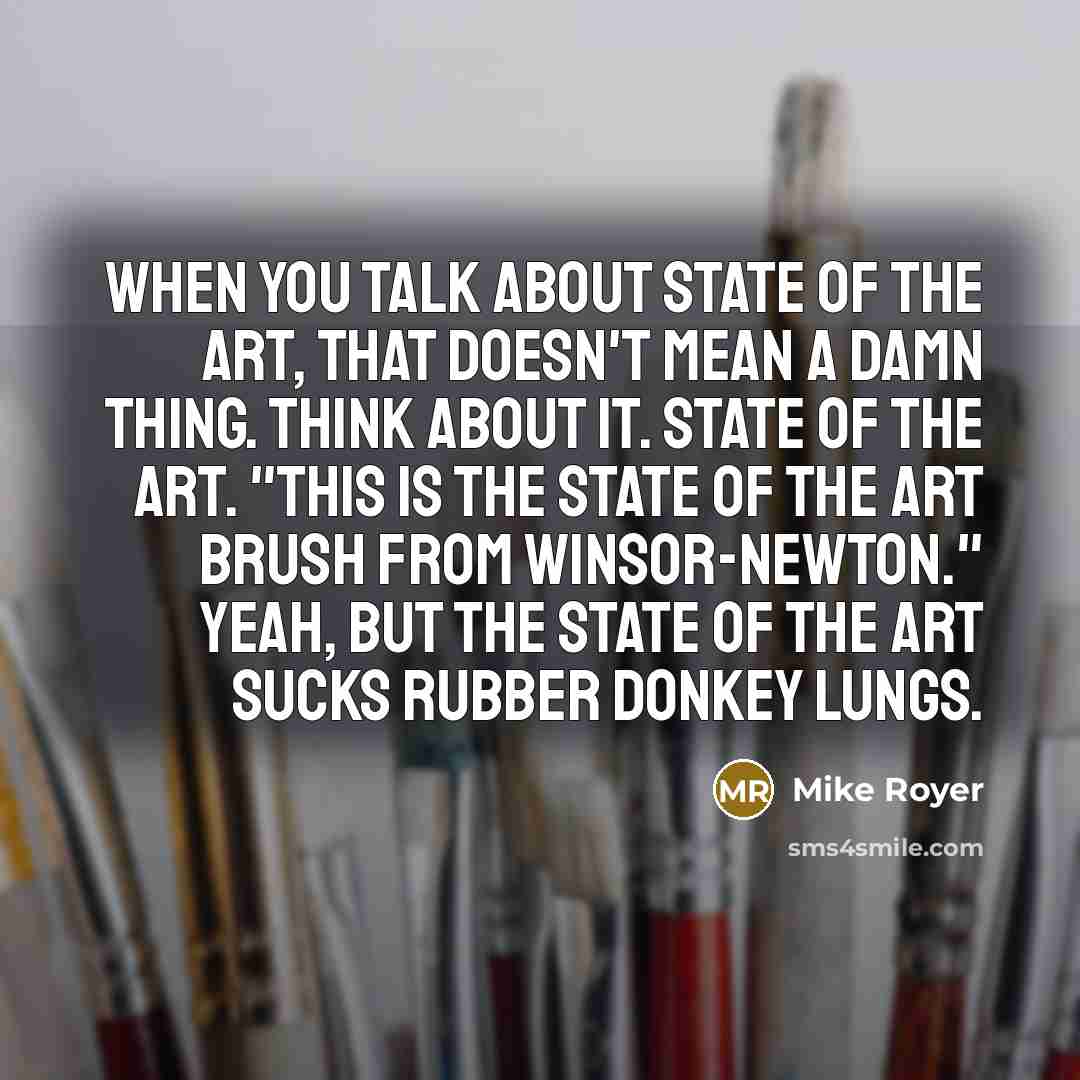 “When you talk about state of the art, that doesn't mean a damn thing. Think about it. State of the art. "This is the state of the art brush from Winsor-Newton." Yeah, but the state of the art sucks rubber donkey lungs.” quote by Mike Royer