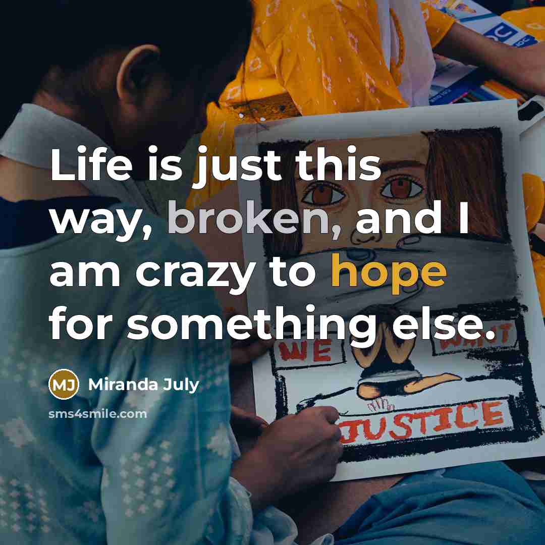 “Life is just this way, broken, and I am crazy to hope for something else.” quote by Miranda July