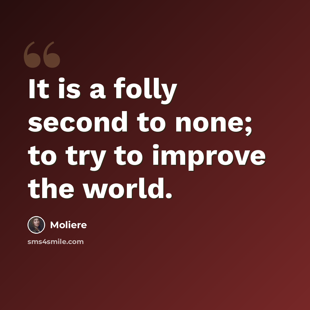 “It is a folly second to none; to try to improve the world.” quote by Moliere