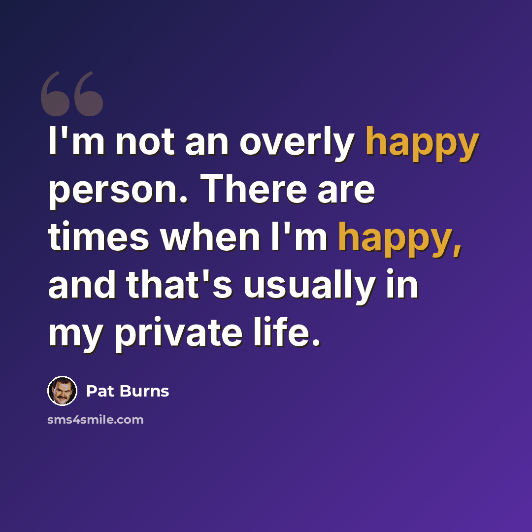 “I'm not an overly happy person. There are times when I'm happy, and that's usually in my private life.” quote by Pat Burns