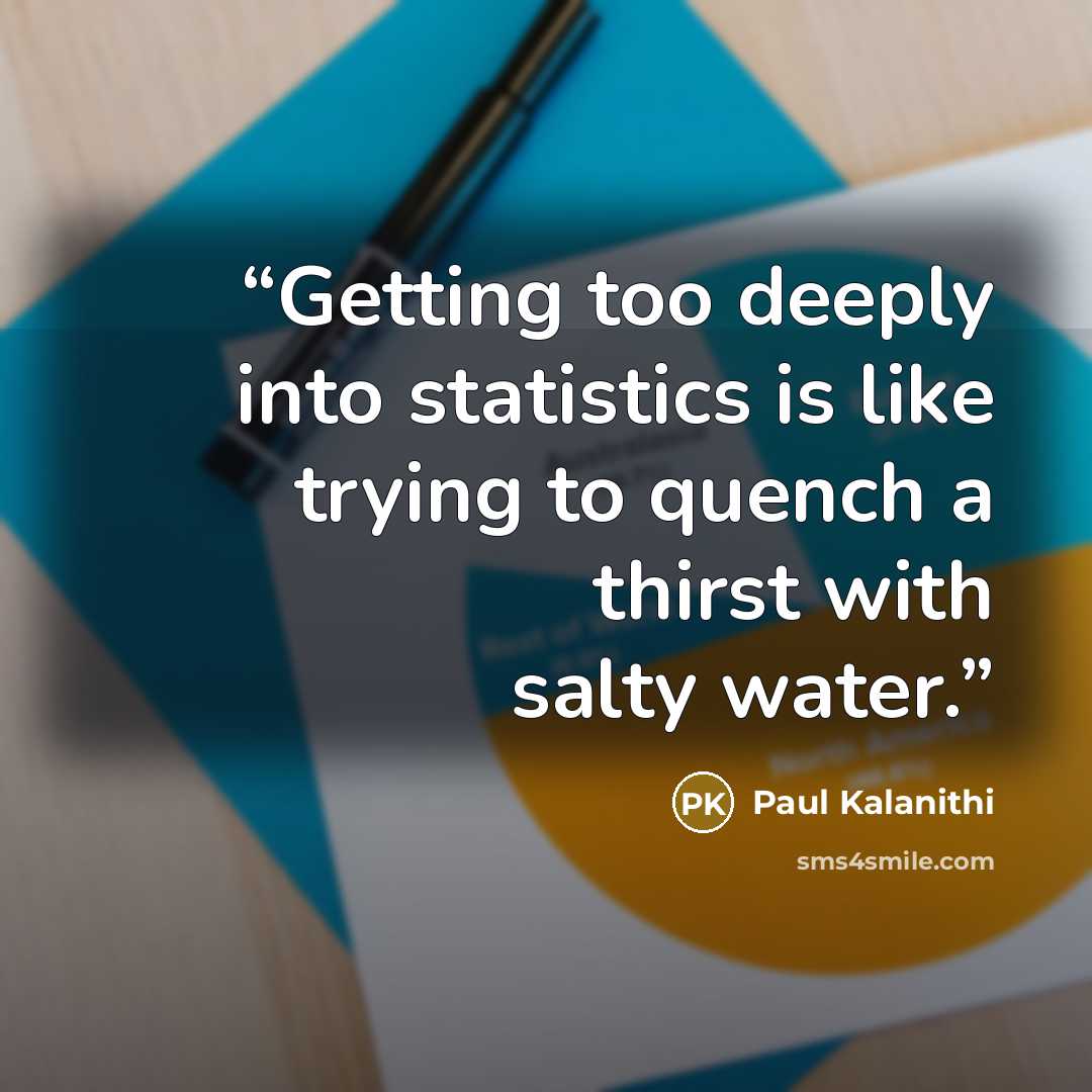 “Getting too deeply into statistics is like trying to quench a thirst with salty water.” quote by Paul Kalanithi