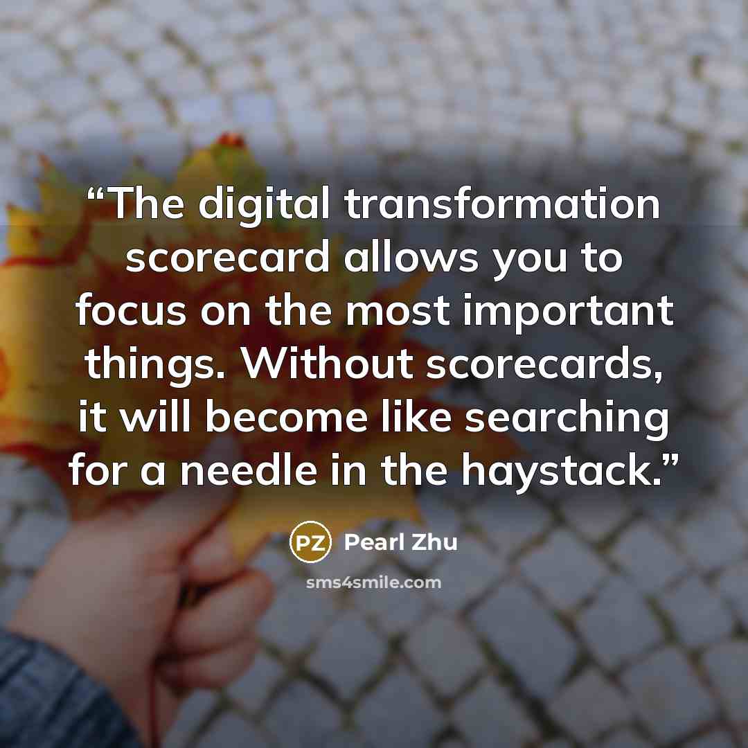 “The digital transformation scorecard allows you to focus on the most important things. Without scorecards, it will become like searching for a needle in the haystack.” quote by Pearl Zhu