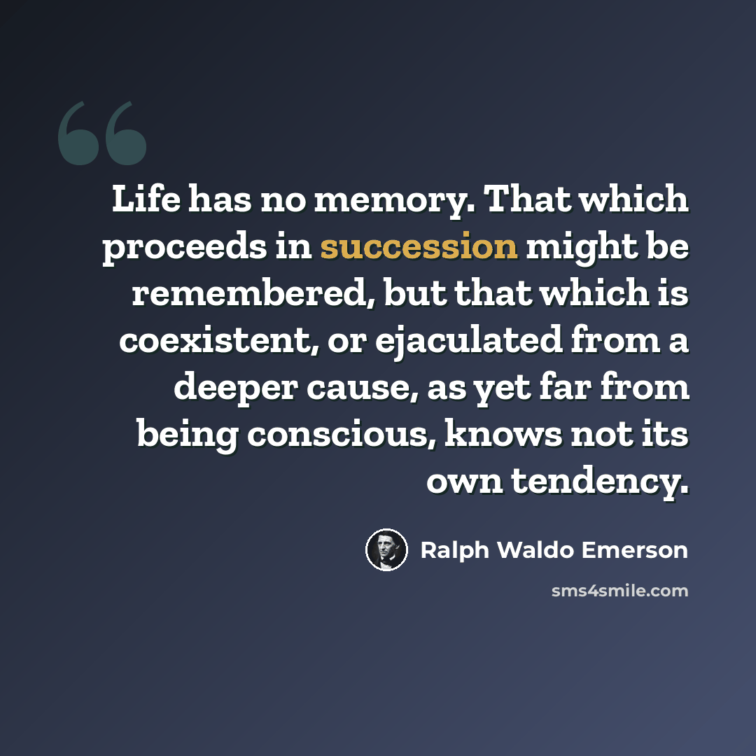 “Life has no memory. That which proceeds in succession might be remembered, but that which is coexistent, or ejaculated from a deeper cause, as yet far from being conscious, knows not its own tendency.” quote by Ralph Waldo Emerson