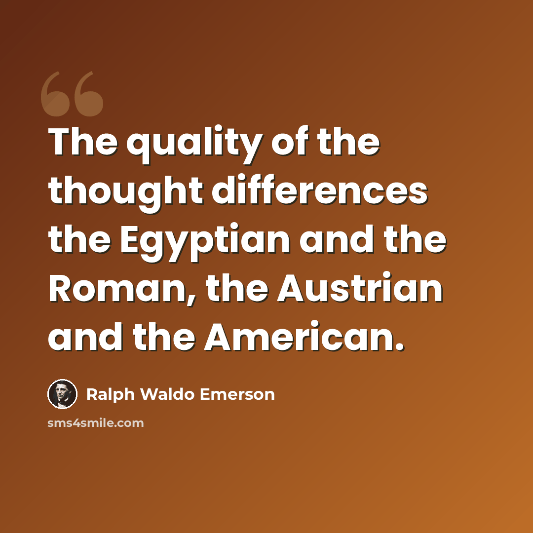 “The quality of the thought differences the Egyptian and the Roman, the Austrian and the American.” quote by Ralph Waldo Emerson