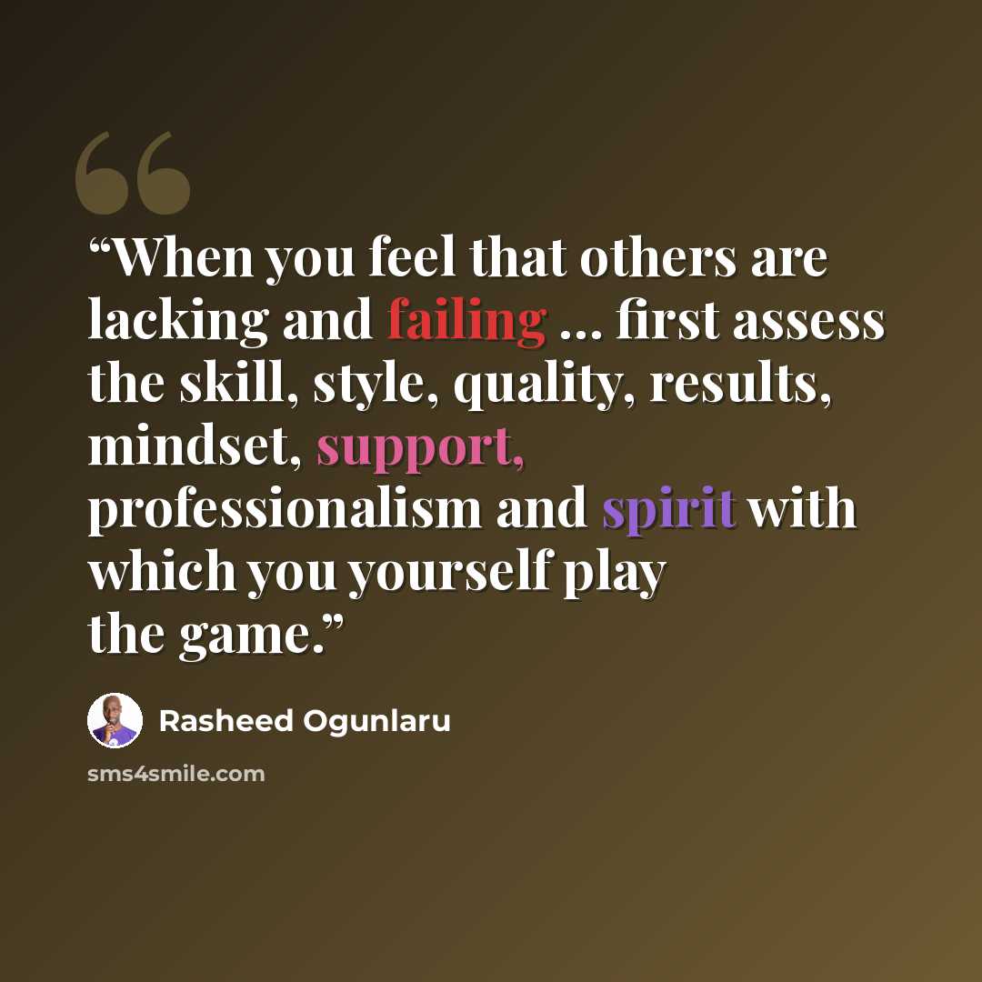 “When you feel that others are lacking and failing … first assess the skill, style, quality, results, mindset, support, professionalism and spirit with which you yourself play the game.” quote by Rasheed Ogunlaru