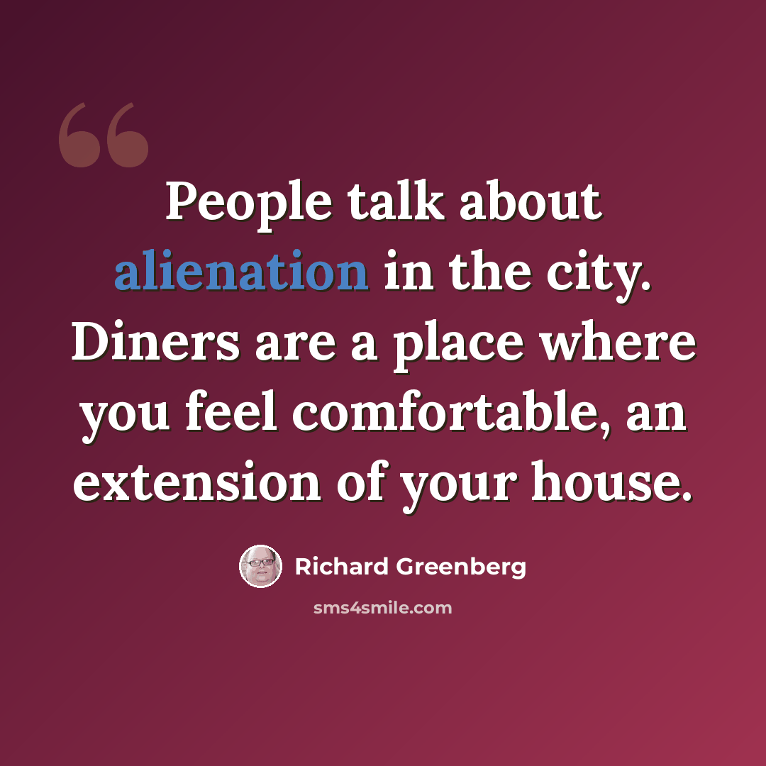 “People talk about alienation in the city. Diners are a place where you feel comfortable, an extension of your house.” quote by Richard Greenberg
