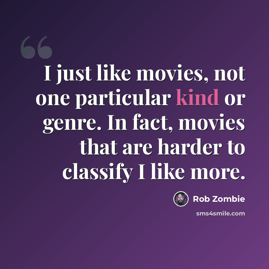 “I just like movies, not one particular kind or genre. In fact, movies that are harder to classify I like more.” quote by Rob Zombie