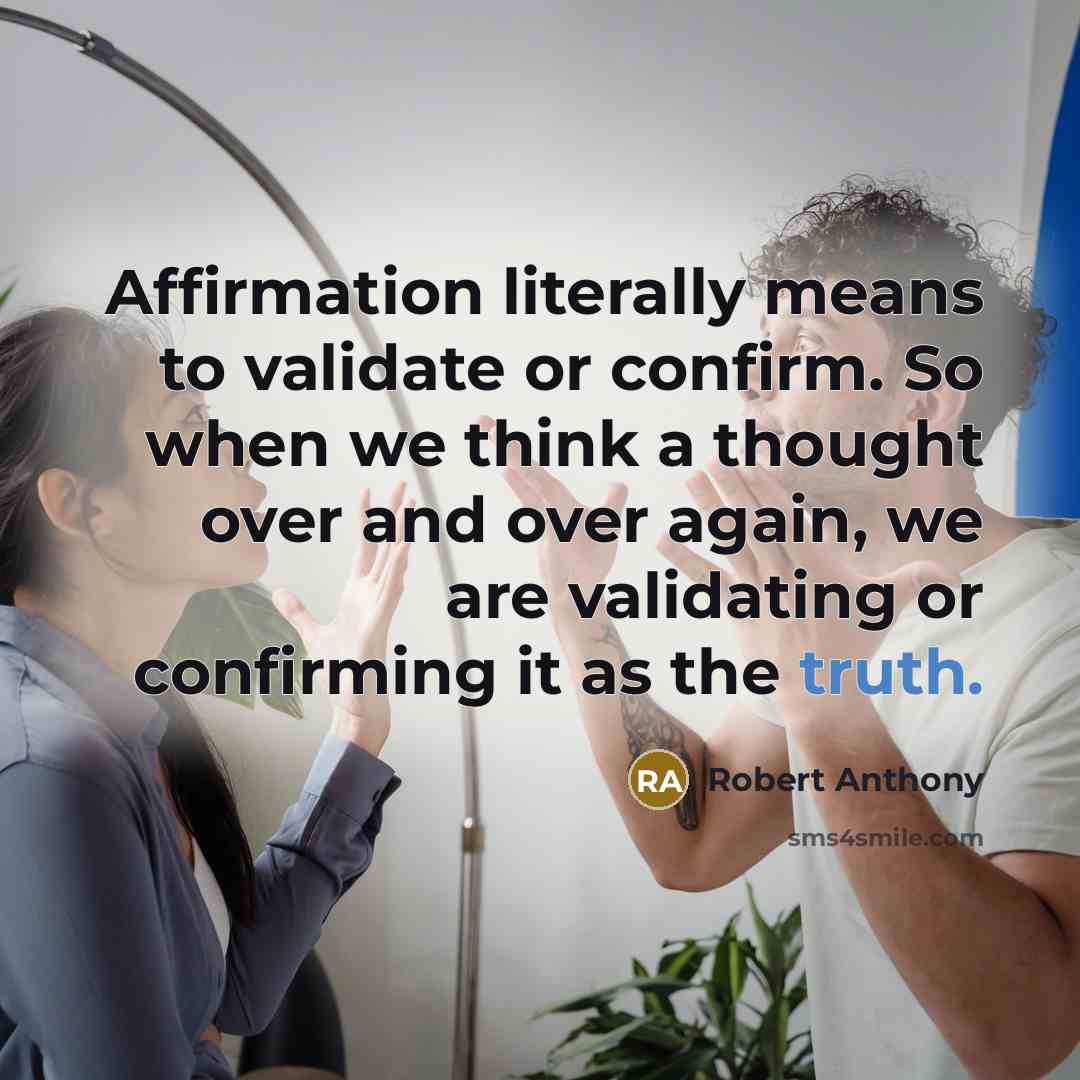 “Affirmation literally means to validate or confirm. So when we think a thought over and over again, we are validating or confirming it as the truth.” quote by Robert Anthony