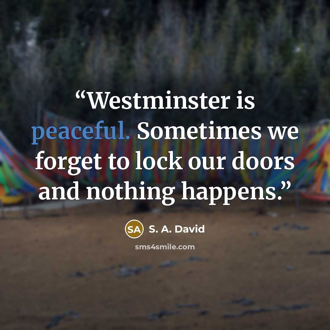 “Westminster is peaceful. Sometimes we forget to lock our doors and nothing happens.” quote by S. A. David