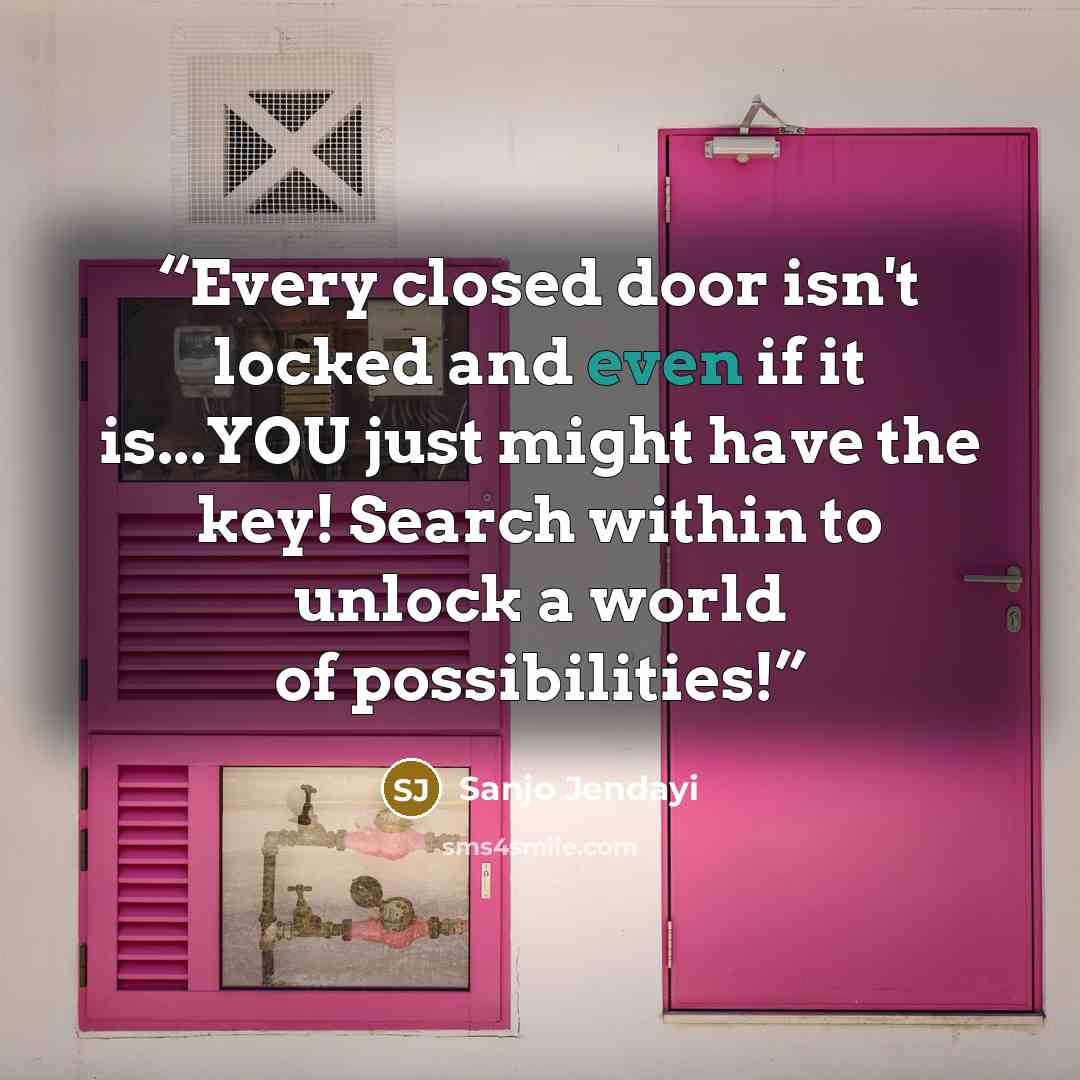 “Every closed door isn't locked and even if it is...YOU just might have the key! Search within to unlock a world of possibilities!” quote by Sanjo Jendayi