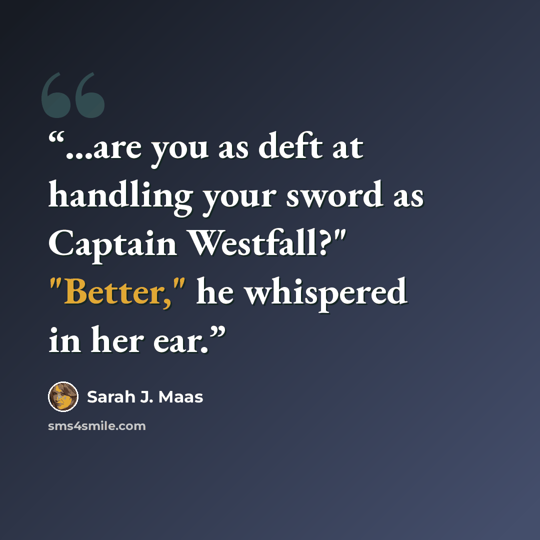 “...are you as deft at handling your sword as Captain Westfall?" "Better," he whispered in her ear.” quote by Sarah J. Maas