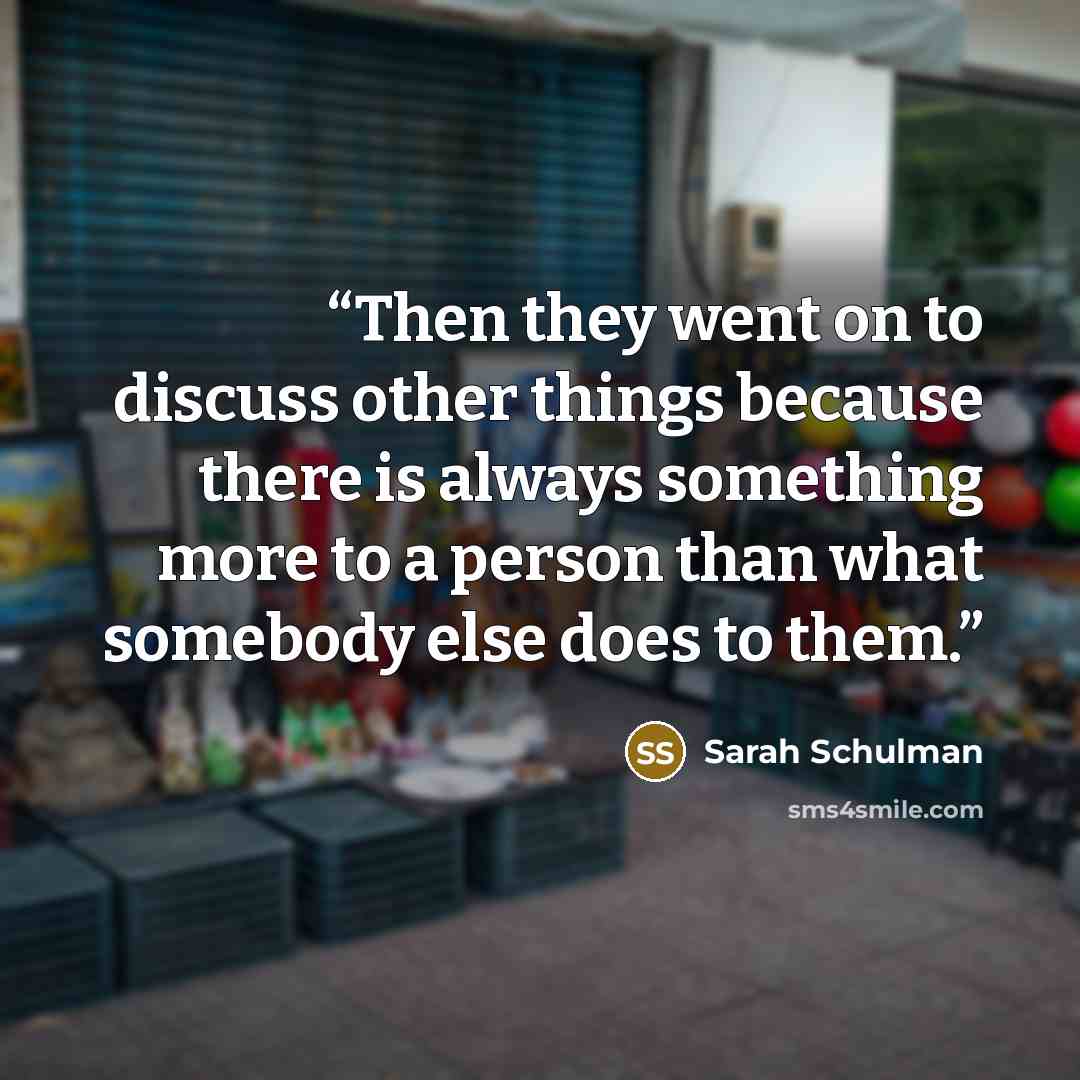“Then they went on to discuss other things because there is always something more to a person than what somebody else does to them.” quote by Sarah Schulman