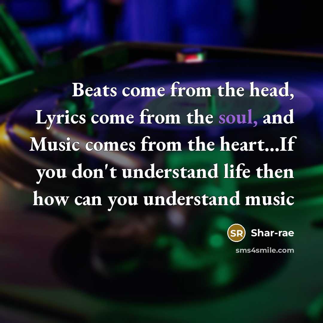 “Beats come from the head, Lyrics come from the soul, and Music comes from the heart…If you don't understand life then how can you understand music” quote by Shar-rae