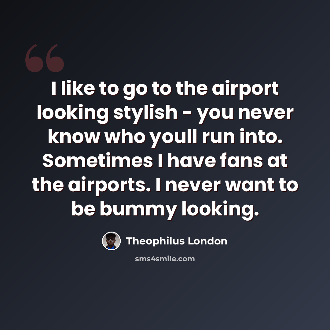 “I like to go to the airport looking stylish - you never know who youll run into. Sometimes I have fans at the airports. I never want to be bummy looking.” quote by Theophilus London