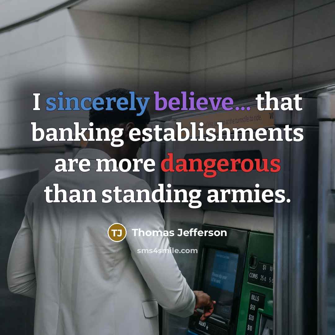 “I sincerely believe... that banking establishments are more dangerous than standing armies.” quote by Thomas Jefferson