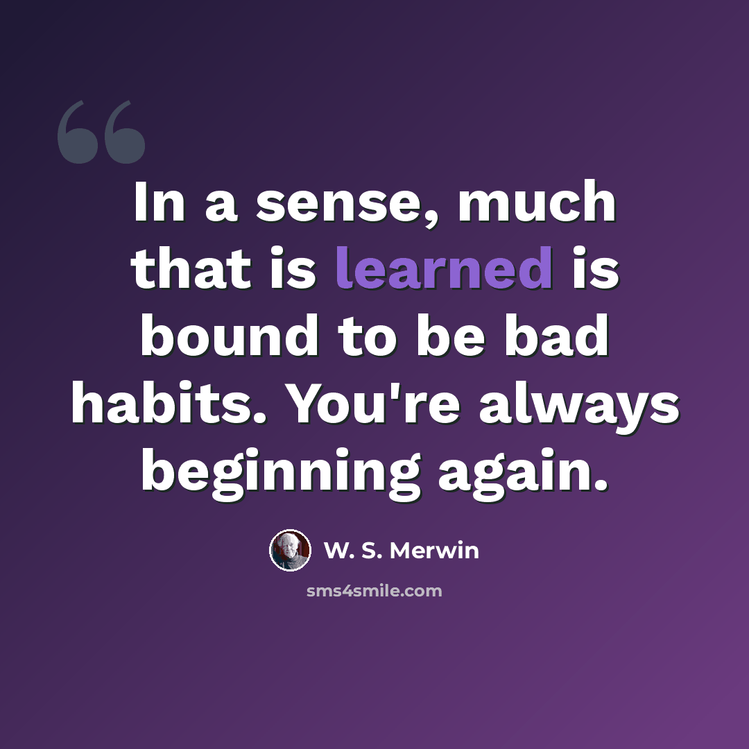 “In a sense, much that is learned is bound to be bad habits. You're always beginning again.” quote by W. S. Merwin