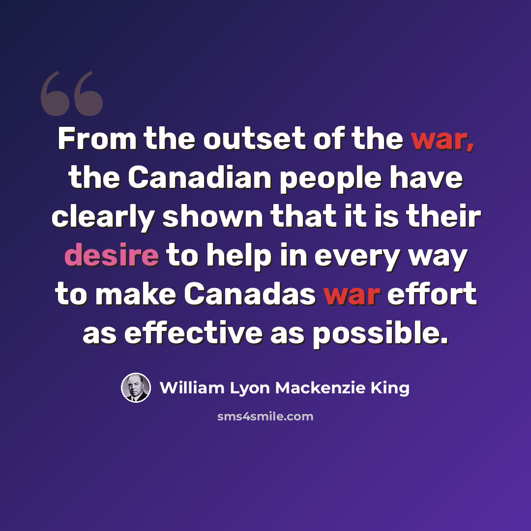 “From the outset of the war, the Canadian people have clearly shown that it is their desire to help in every way to make Canadas war effort as effective as possible.” quote by William Lyon Mackenzie King