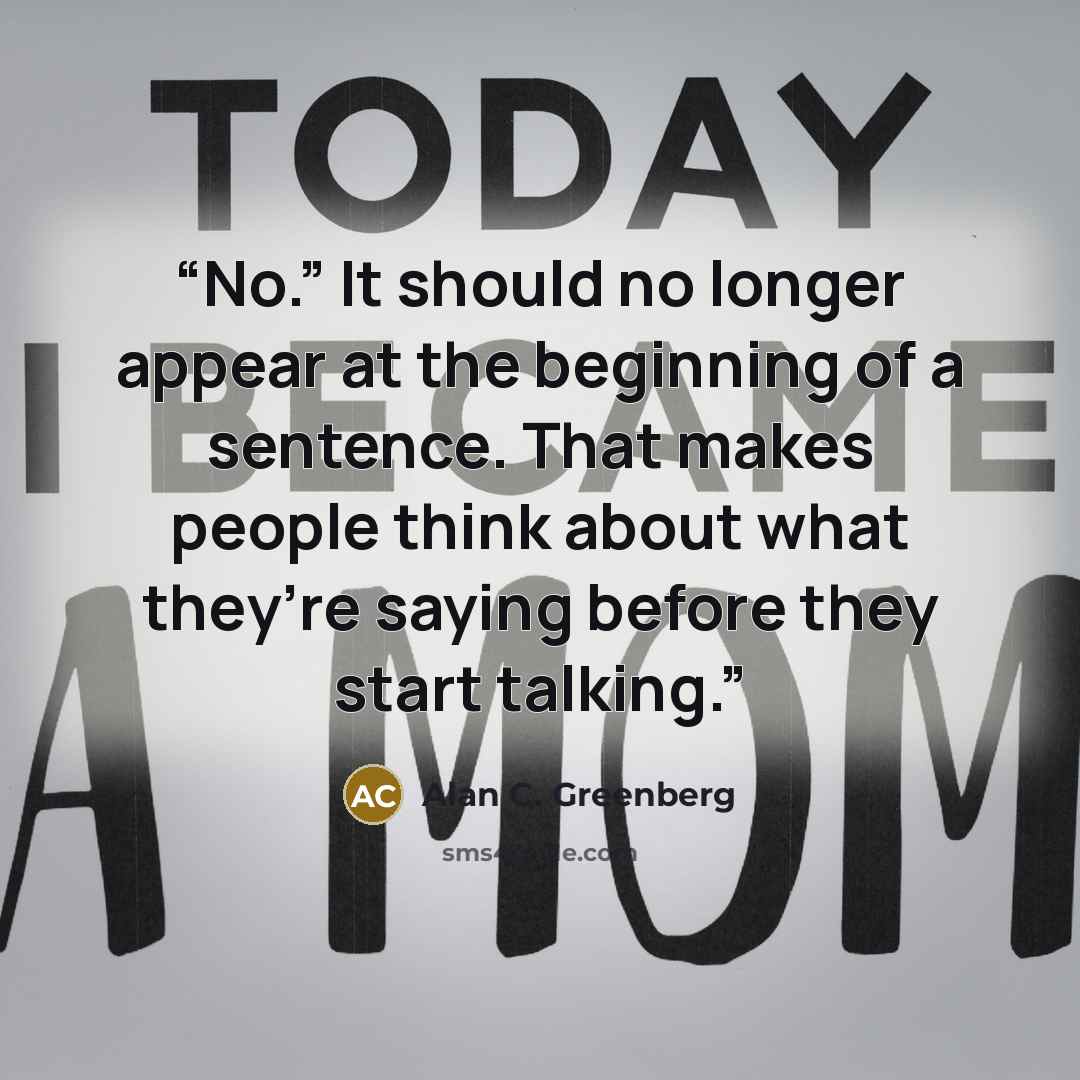 “No.” It should no longer appear at the beginning of a sentence. That makes people think about what they’re saying before they start talking.” quote by Alan C. Greenberg