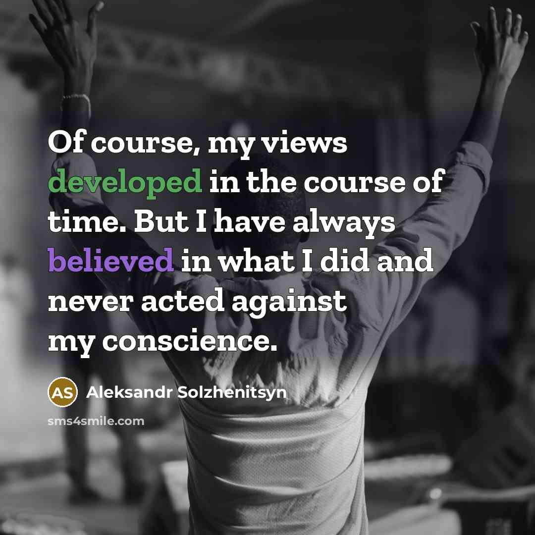 “Of course, my views developed in the course of time. But I have always believed in what I did and never acted against my conscience.” quote by Aleksandr Solzhenitsyn