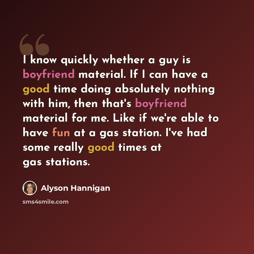 “I know quickly whether a guy is boyfriend material. If I can have a good time doing absolutely nothing with him, then that's boyfriend material for me. Like if we're able to have fun at a gas station. I've had some really good times at gas stations.” quote by Alyson Hannigan