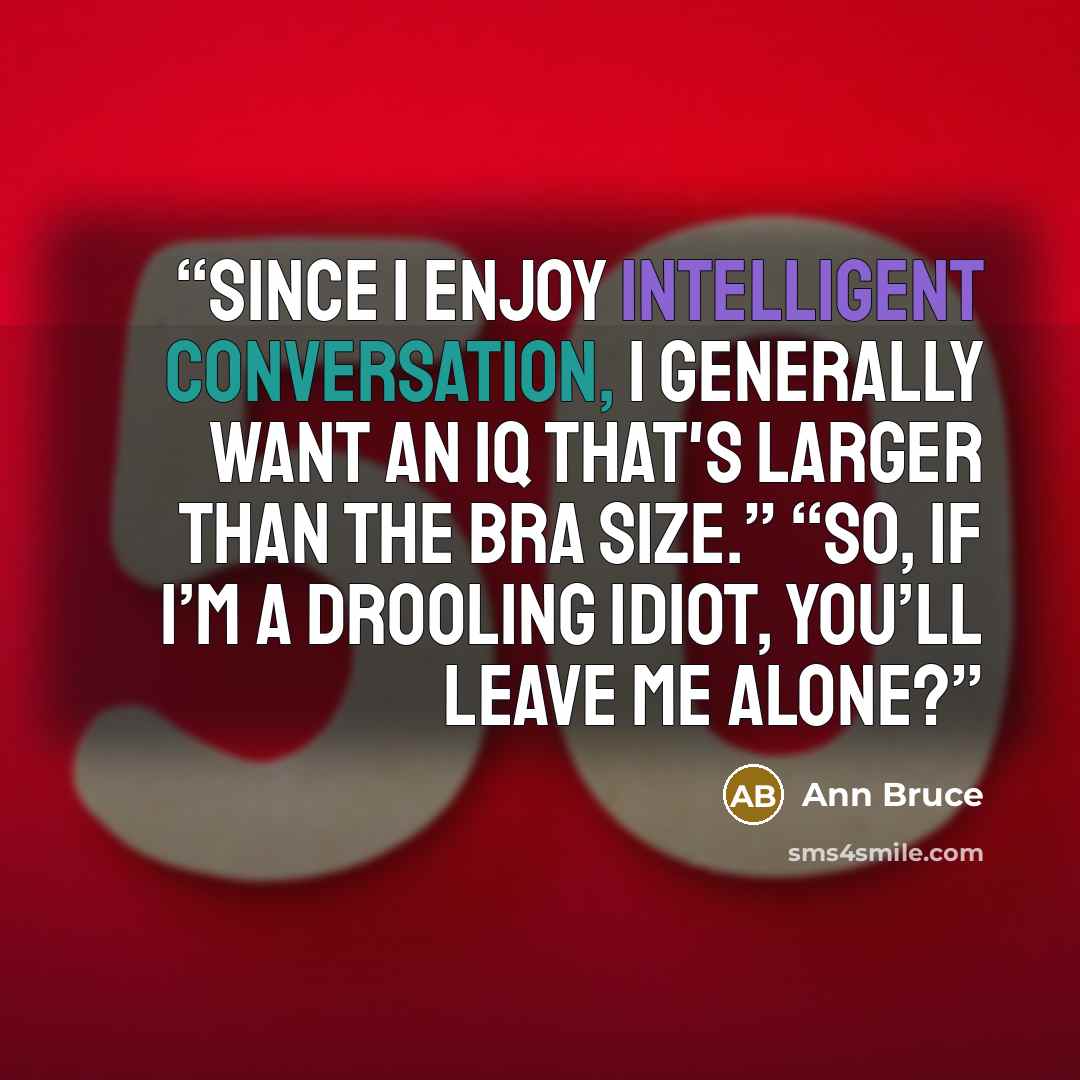 “Since I enjoy intelligent conversation, I generally want an IQ that's larger than the bra size.” “So, if I’m a drooling idiot, you’ll leave me alone?” quote by Ann Bruce