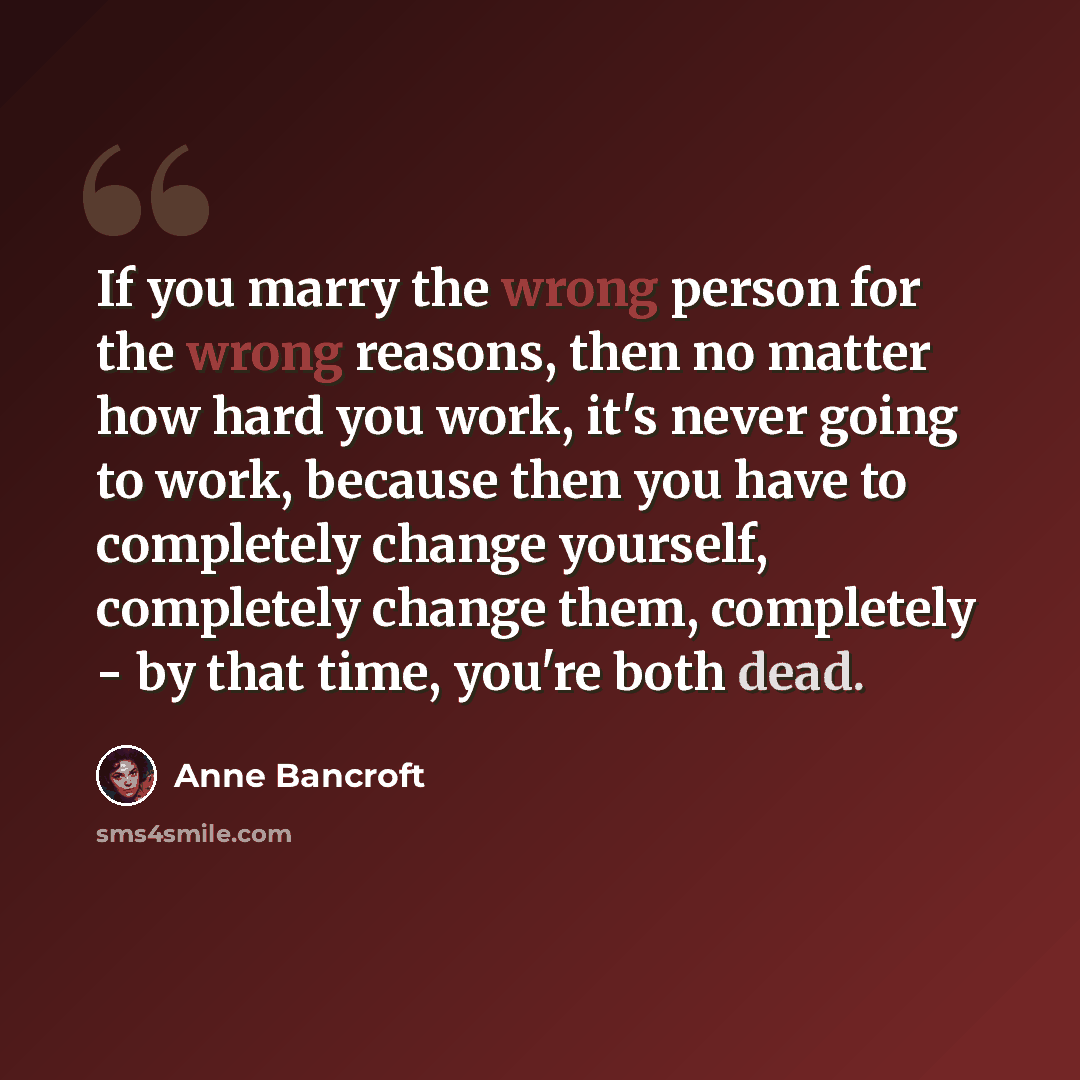 “If you marry the wrong person for the wrong reasons, then no matter how hard you work, it's never going to work, because then you have to completely change yourself, completely change them, completely - by that time, you're both dead.” quote by Anne Bancroft