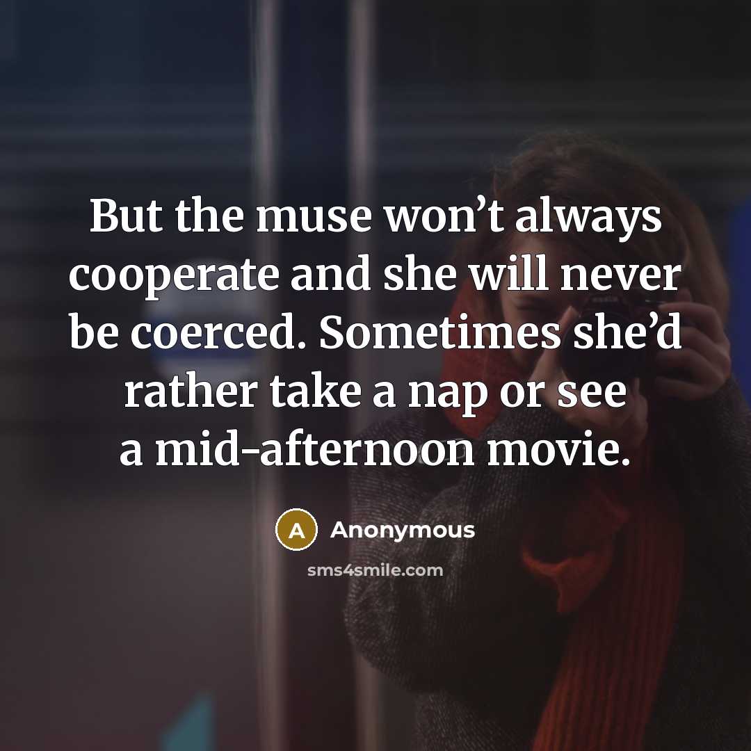 “But the muse won’t always cooperate and she will never be coerced. Sometimes she’d rather take a nap or see a mid-afternoon movie.” quote by Anonymous