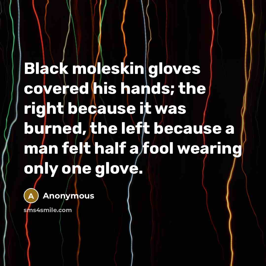“Black moleskin gloves covered his hands; the right because it was burned, the left because a man felt half a fool wearing only one glove.” quote by Anonymous