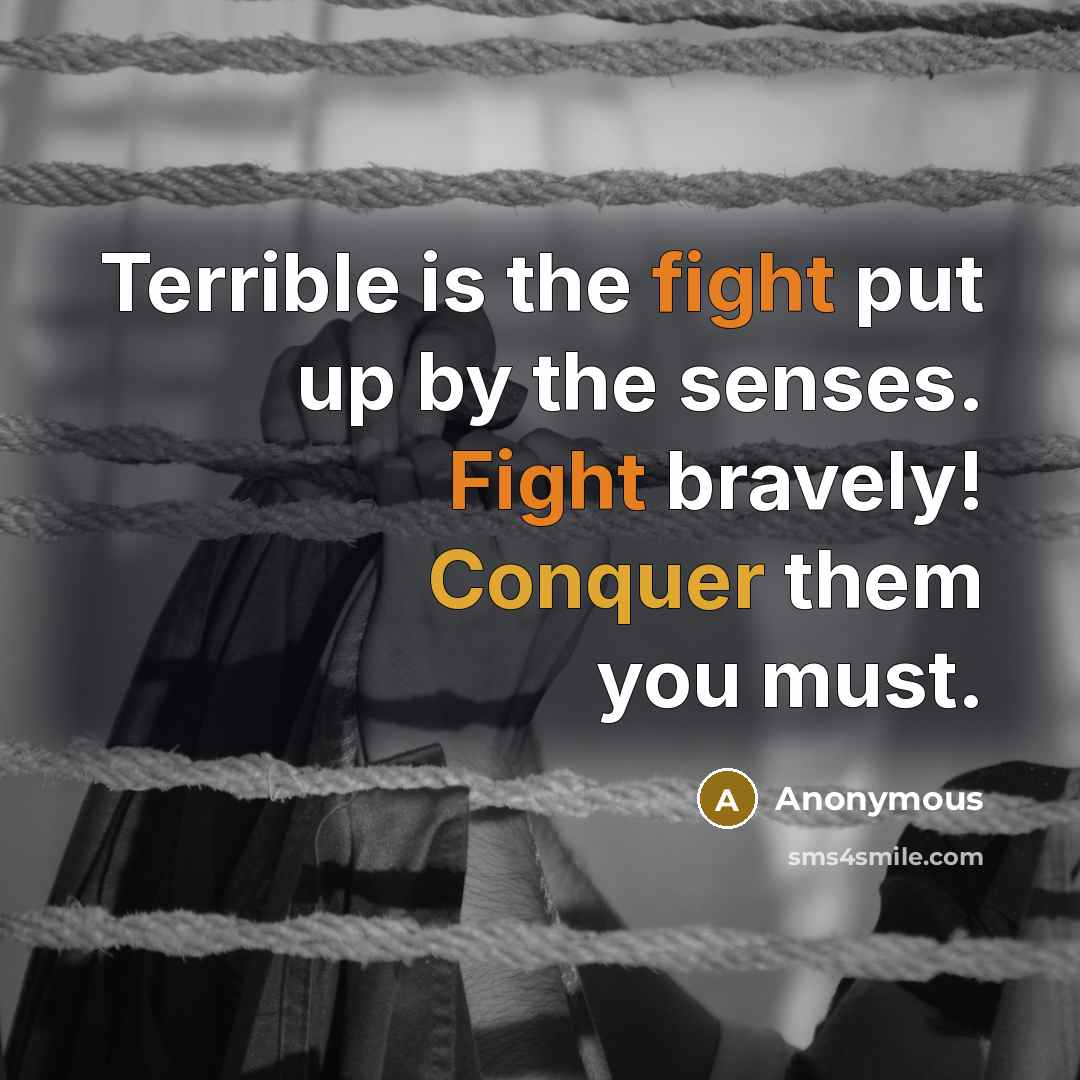 “Terrible is the fight put up by the senses. Fight bravely! Conquer them you must.” quote by Anonymous