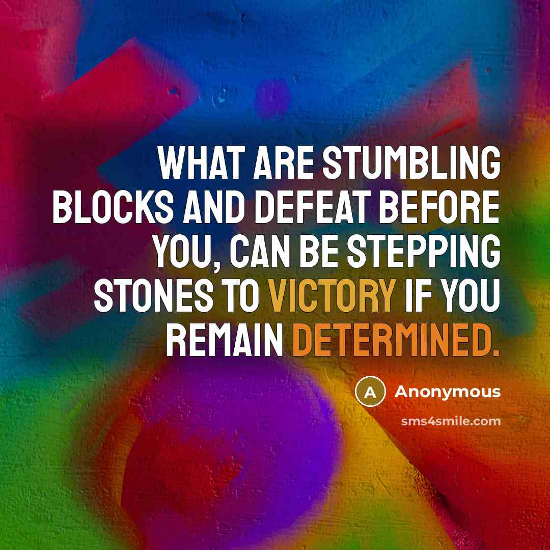 “What are stumbling blocks and defeat before you, can be stepping stones to victory if you remain determined.” quote by Anonymous