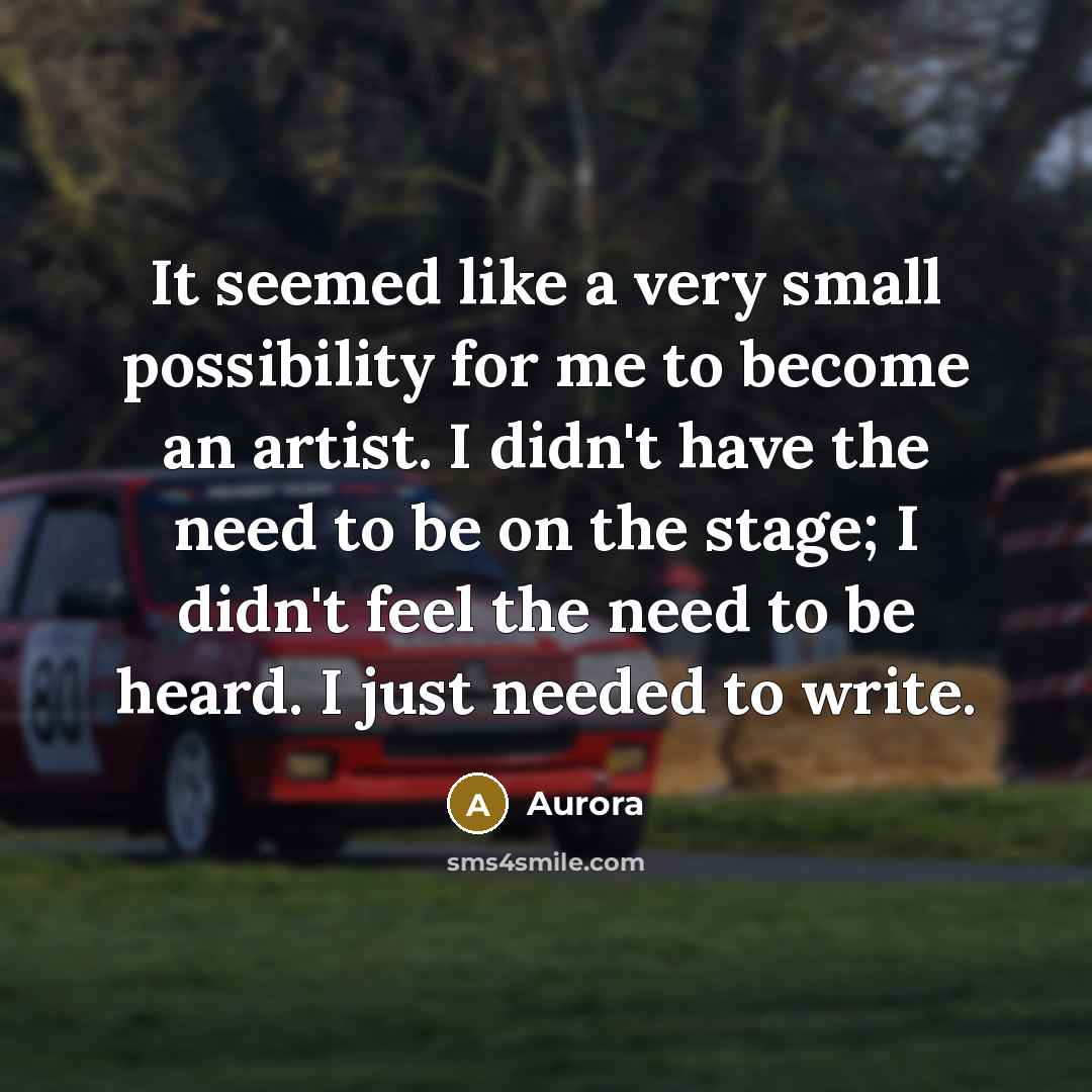 “It seemed like a very small possibility for me to become an artist. I didn't have the need to be on the stage; I didn't feel the need to be heard. I just needed to write.” quote by Aurora