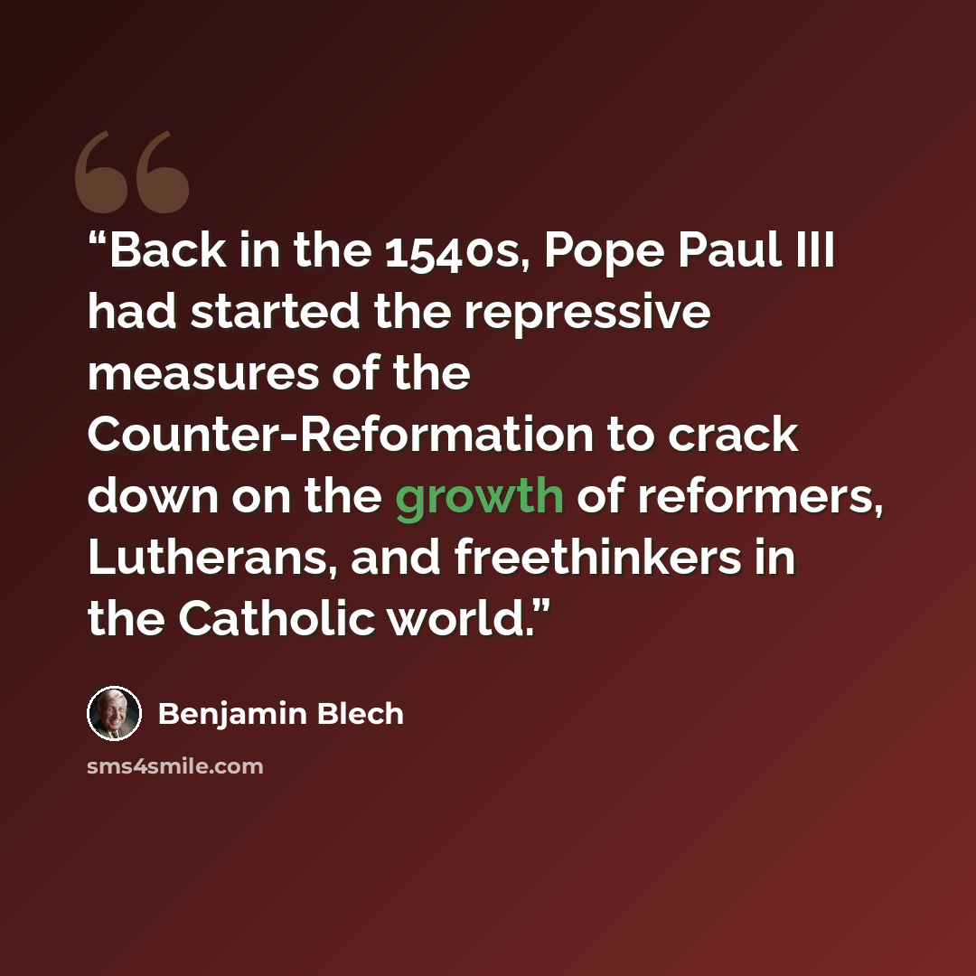 “Back in the 1540s, Pope Paul III had started the repressive measures of the Counter-Reformation to crack down on the growth of reformers, Lutherans, and freethinkers in the Catholic world.” quote by Benjamin Blech