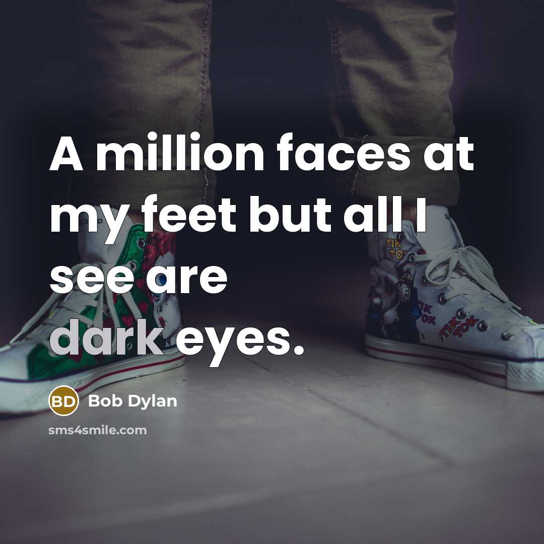 “A million faces at my feet but all I see are dark eyes.” quote by Bob Dylan