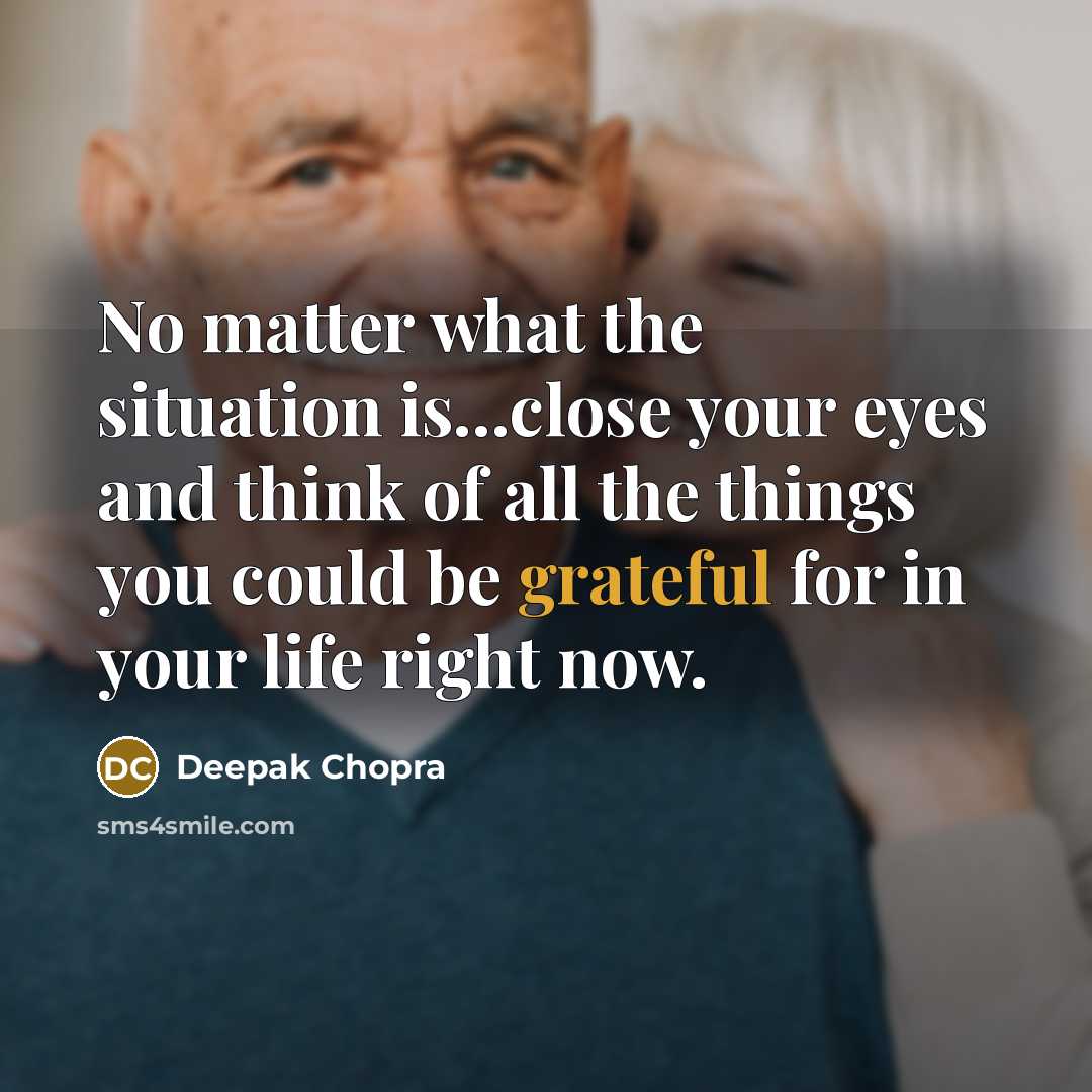 “No matter what the situation is...close your eyes and think of all the things you could be grateful for in your life right now.” quote by Deepak Chopra