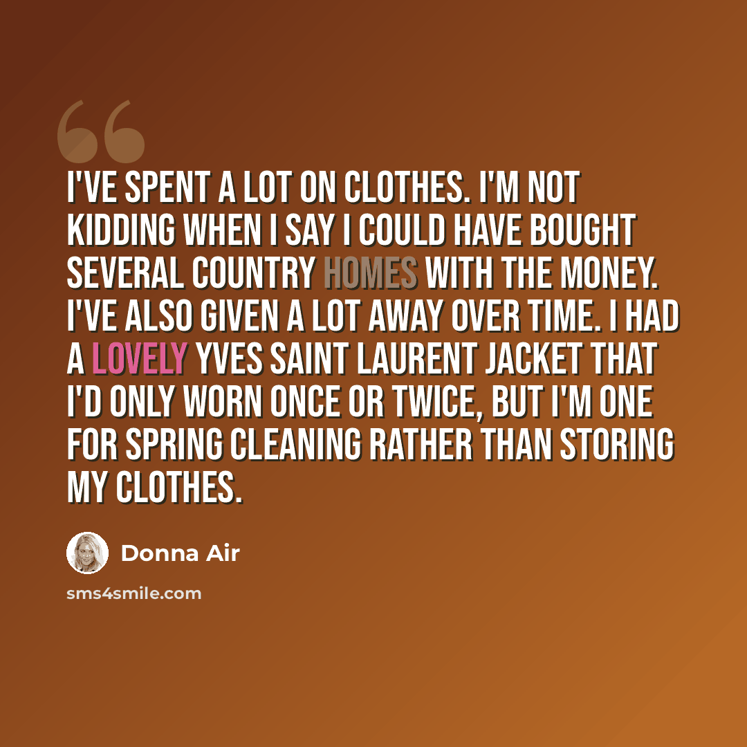 “I've spent a lot on clothes. I'm not kidding when I say I could have bought several country homes with the money. I've also given a lot away over time. I had a lovely Yves Saint Laurent jacket that I'd only worn once or twice, but I'm one for spring cleaning rather than storing my clothes.” quote by Donna Air
