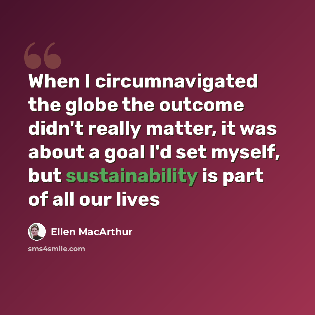 “When I circumnavigated the globe the outcome didn't really matter, it was about a goal I'd set myself, but sustainability is part of all our lives” quote by Ellen MacArthur