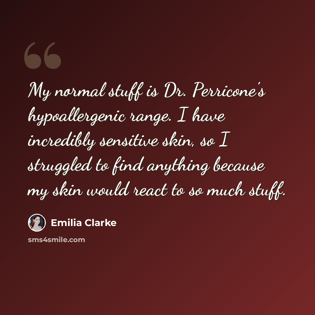 “My normal stuff is Dr. Perricone's hypoallergenic range. I have incredibly sensitive skin, so I struggled to find anything because my skin would react to so much stuff.” quote by Emilia Clarke