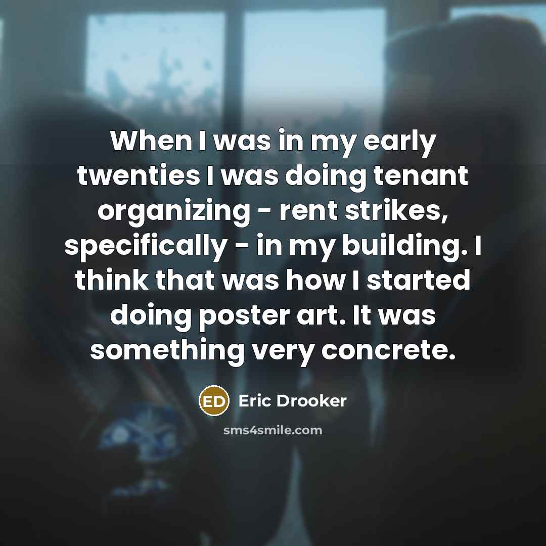 “When I was in my early twenties I was doing tenant organizing - rent strikes, specifically - in my building. I think that was how I started doing poster art. It was something very concrete.” quote by Eric Drooker
